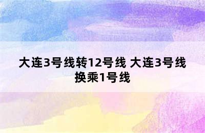 大连3号线转12号线 大连3号线换乘1号线